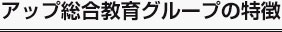 アップ総合教育グループの特徴